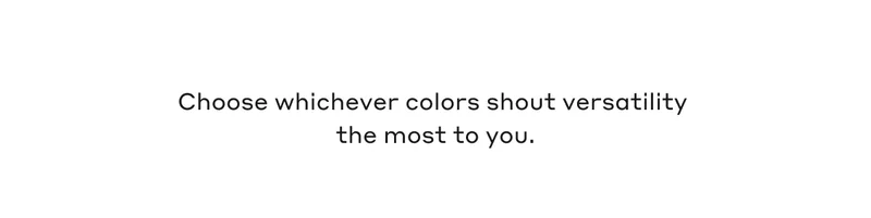 Choose whichever colors shout versatility the most to you.