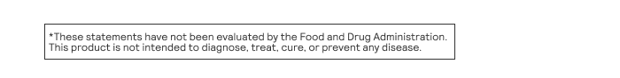 These statements have not been evaluated by the Food and Drug Administration. This product is not intended to diagnose, treat, cure, or prevent any disease.