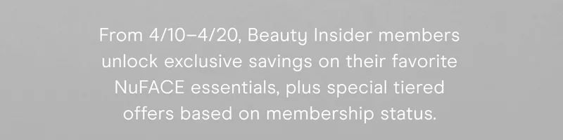 From 4/10–4/20, Beauty Insider members unlock exclusive savings on their favorite NuFACE essentials, plus special tiered offers based on membership status.
