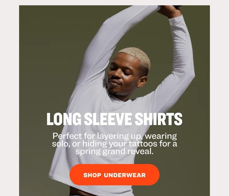 LONG SLEEVE SHIRTS Perfect for layering up, wearing solo, or hiding your tattoos for a spring grand reveal. SHOP  underwear