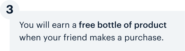3 | You will earn a free bottle of product when your friend makes a purchase.