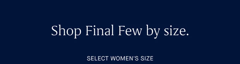 Shop Final Few by size. SELECT WOMEN'S SIZE