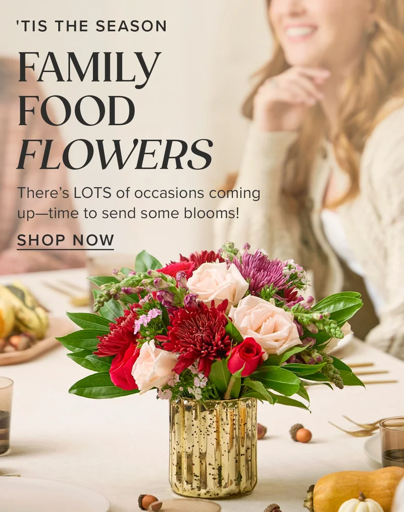 'Tis The Season -- Family. Food. Flowers! There's LOTS of occasions coming up -- time to send some blooms! Shop Now