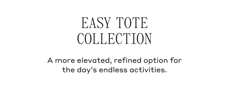 Easy Tote Collection A more elevated, refined option for the day's endless activities.