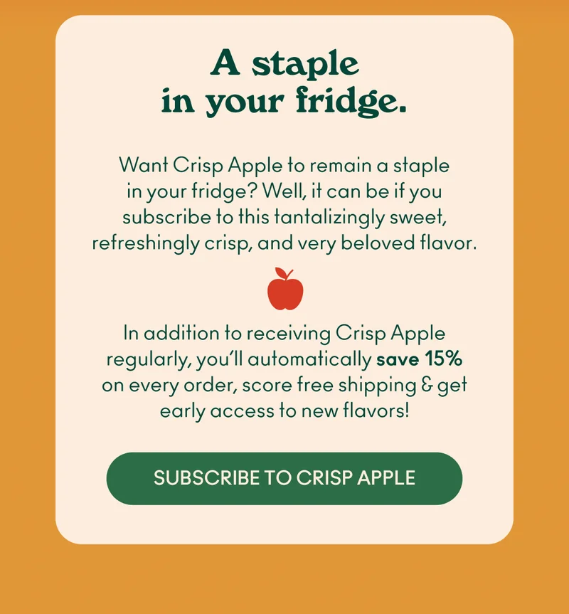 Want Crisp Apple to remain a staple in your fridge? Well, now it can when you add this tantalizingly sweet, refreshingly crisp, and very beloved flavor to a recurring subscription.