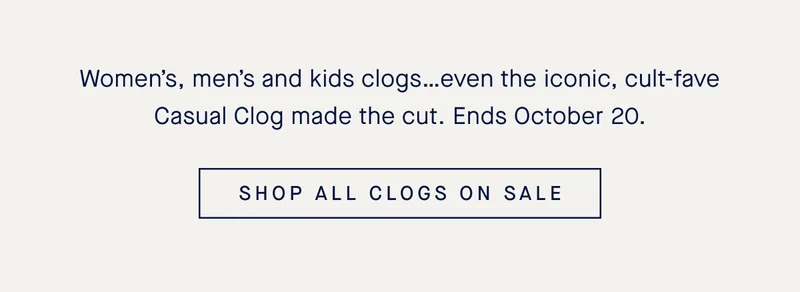 Women’s, men’s and kids clogs…even the iconic, cult-fave Casual Clog made the cut. Ends October 20. SHOP ALL CLOGS ON SALE
