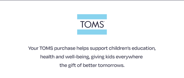 Your TOMS purchase helps support children's education, health and well-being, giving kids everywhere the gift of better tomorrows.