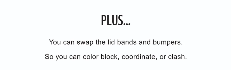 Plus… | You can swap the lid bands and bumpers. | So you can color block, coordinate, or clash.