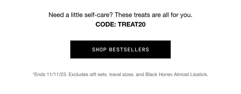 Need a little self-care? These treats are all for you. CODE: discount code | SHOP BESTSELLERS | *Ends 11/11/23. Excludes gift sets, travel sizes, and Black Honey Almost Lipstick.