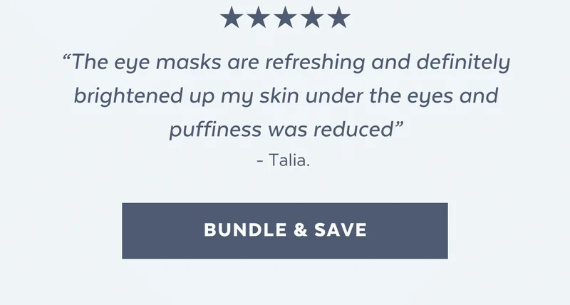 “The eye masks are refreshing and definitely brightened up my skin under the eyes and puffiness was reduced” - Talia. [BUNDLE & SAVE]