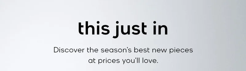 this just in Discover the season's best new pieces at prices you'll love.