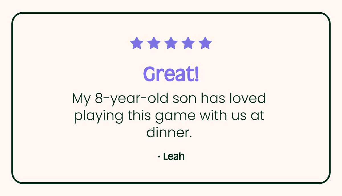 Great! My 8-year-old son has loved playing this game with us at dinner.nbsp; - Leah