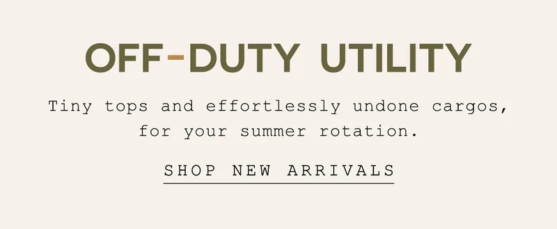 off-duty utility, tiny tops and effortlessly undone cargos, for your summer rotation. shop new arrivals