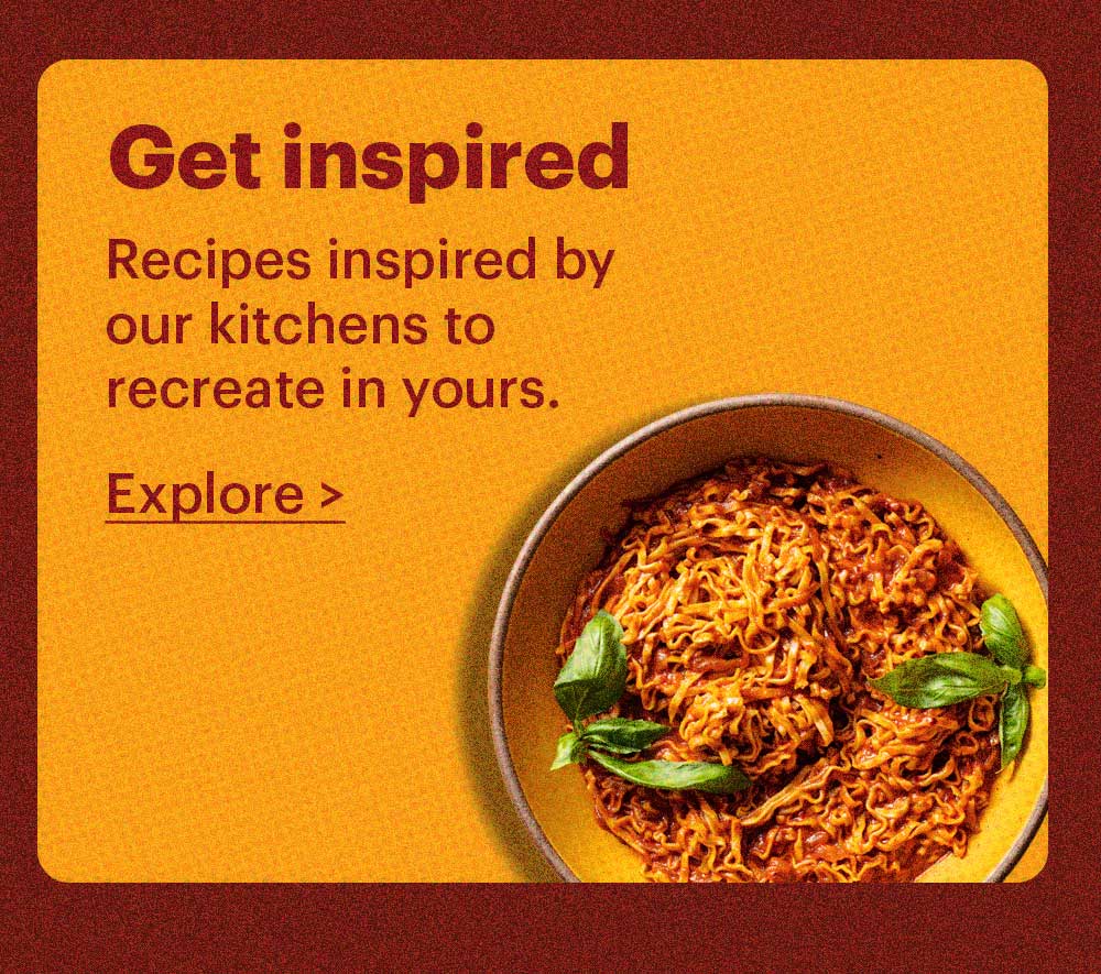 Get Inspired Recipes inspired by our kitchens to recreate in yours. Explore >