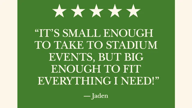 “It’s small enough to take to stadium events, but big enough to fit everything I need!” — Jaden