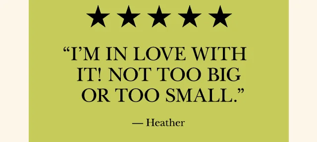 “I’m in love with it! Not too big or too small.” — Heather