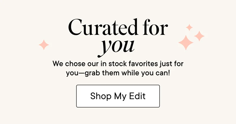 Curated for you! We chose our in stock favorites just for you--grab them while you can! Shop My Edit.