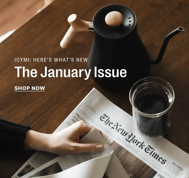 ICYMI: HERE’S WHAT’S NEW January Servings SHOP NOW The 2024 essentials We launched a New Year Guide to help  make your home the sanctuary you deserve.  LEARN MORE