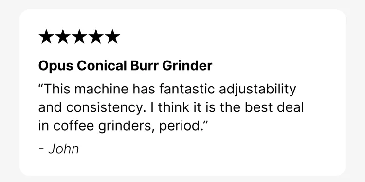 Opus Conical Burr Grinder “This machine has fantastic adjustability and consistency. I think it is the best deal in coffee grinders, period.” - John