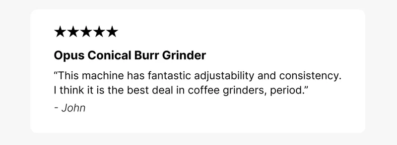 Opus Conical Burr Grinder “This machine has fantastic adjustability and consistency. I think it is the best deal in coffee grinders, period.” - John