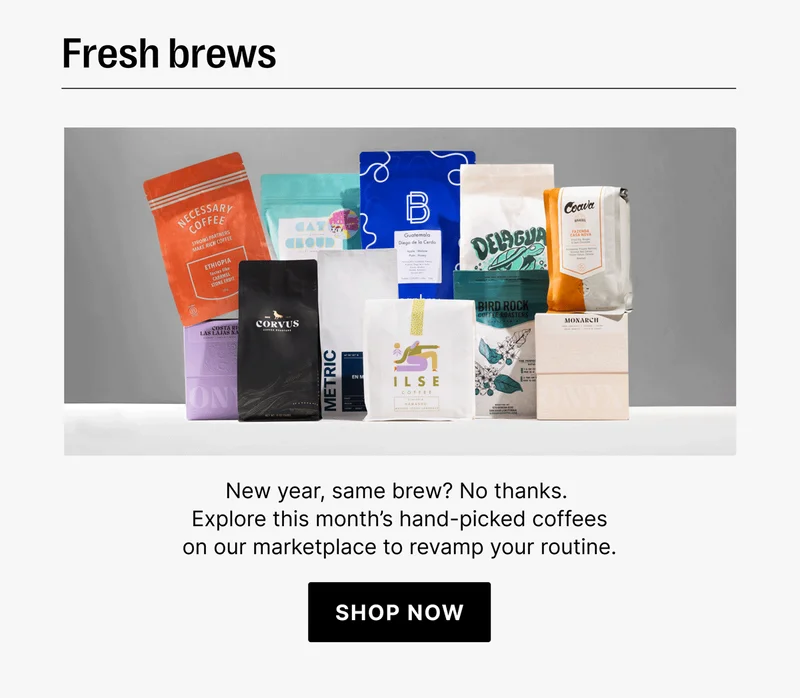 Fresh brews New year, same brew? No thanks.  Explore this month’s hand-picked coffees on our marketplace to revamp your routine. shop now