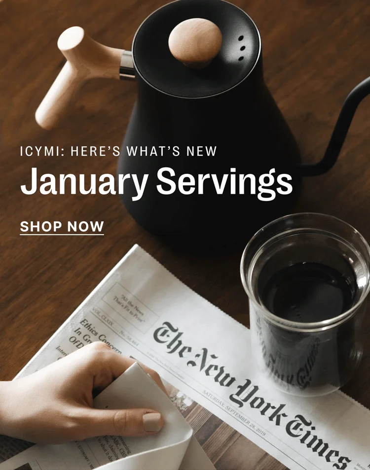 ICYMI: HERE’S WHAT’S NEW January Servings SHOP NOW