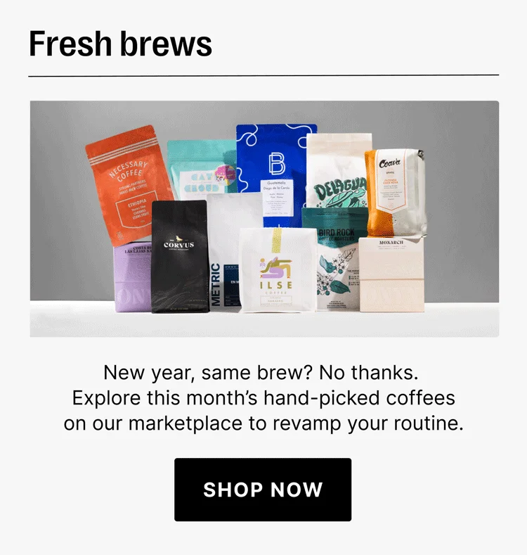 Fresh brews New year, same brew? No thanks. Explore this month’s hand-picked coffees on our marketplace to revamp your routine. shop now