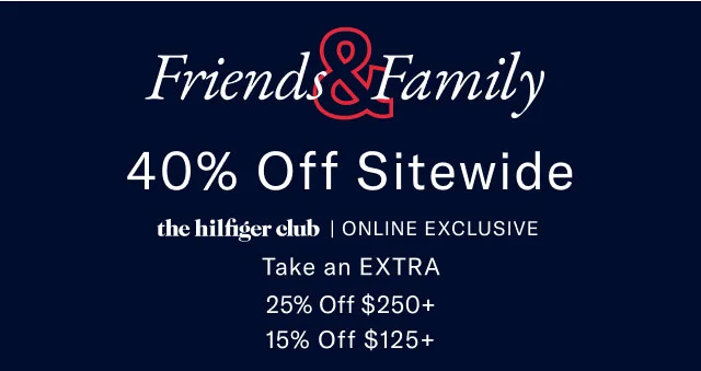 Friends Family 40% Off Sitewide the hilfiger club | ONLINE EXCLUSIVE Take an EXTRA 25% Off $250+ 15% Off $125+