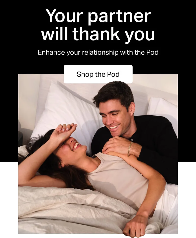 Your partner will thank you. Enhance your relationship with the Pod.