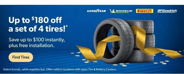Up to $180 off a set of 4 tires!* Save up to $100 instantly, plus free installation. Find Tires | Select brands, while supplies last.