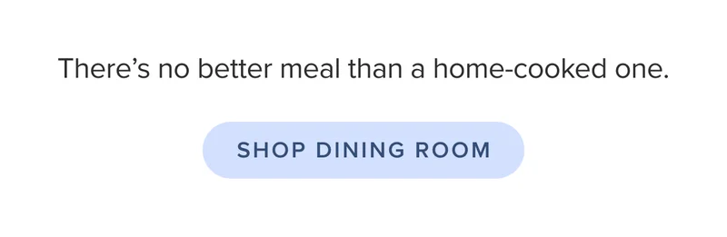 There’s no better meal than a homecooked one. Shop dining room.