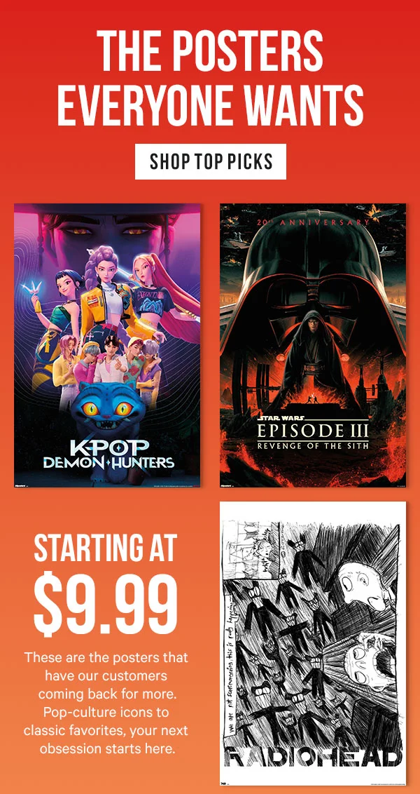 The Posters Everyone Want: Starting at $9.99 - These are the posters that have our customers coming back for more. Pop-culture icons to classic favorites, your next obsession starts here.