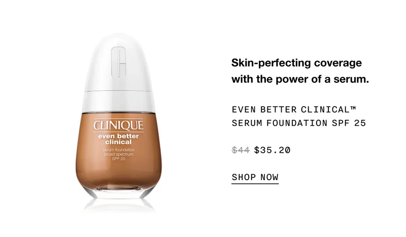 Skin-perfecting coverage with the power of a serum. EVEN BETTER CLINICAL TM SERUM FOUNDATION SPF 25 $35.20 SHOP NOW