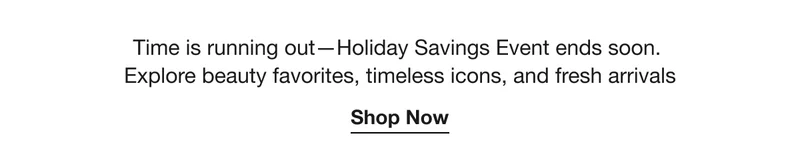 Time is running out—Holiday Savings Event ends soon. Explore beauty favorites, timeless icons, and fresh arrivals | Shop Now