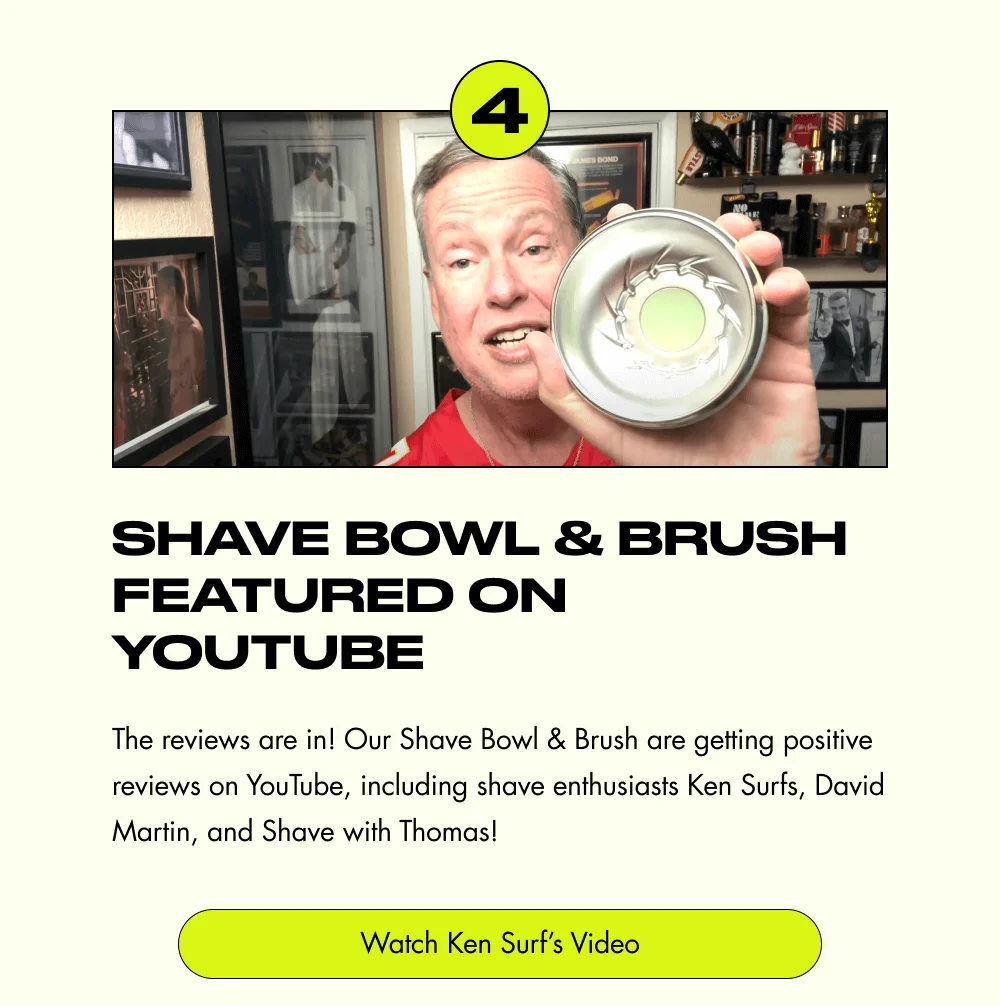 4 Shave Bowl & Brush Featured on YouTube The reviews are in! Our Shave Bowl & Brush are getting positive reviews on YouTube, including shave enthusiasts Ken Surfs, David Martin, and Shave with Thomas! Watch Ken Surf’s Video