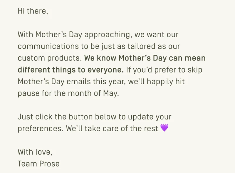 If you'd prefer to skip Mother's Day emails this year, we'll happily hit pause for the month of May. Just click the button below to update your preferences.