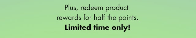 Plus, redeem product rewards for half the points
