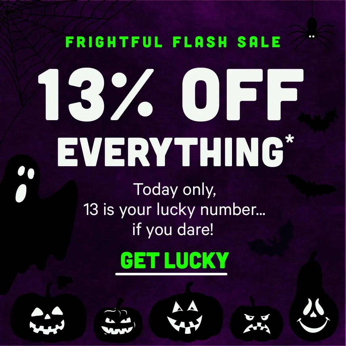 Frightful Flash Sale! 13% off Everything* Today Only