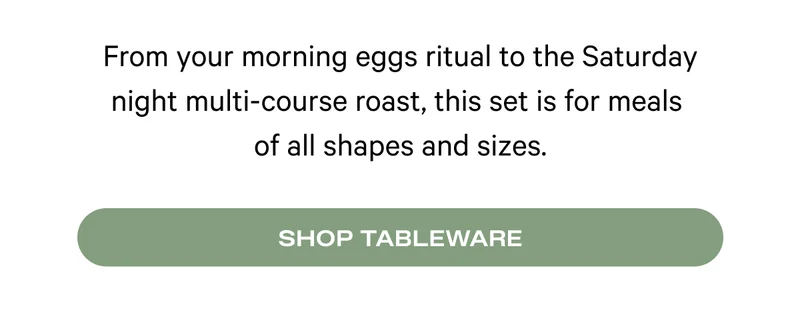 From your morning eggs ritual to the Saturday night multi-course roast, this set is for meals  of all shapes and sizes. Shop Tableware