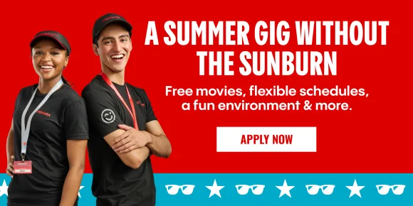 A SUMMER GIG WITHOUT THE SUNBURN | Free movies, flexible schedules, a fun environment & more. | APPLY NOW >