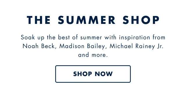 The summer shop                                            Soak up the bestof summer with inspiration from Noah Beck, Madison Bailey, Michael Rainy Jr. and more.                                            Shop now