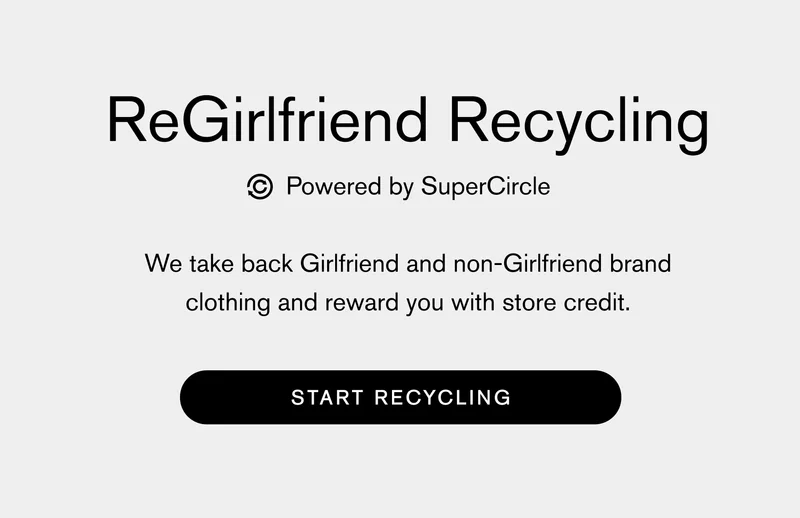 ReGirlfriend Recycling powered by SuperCircle We take back Girlfriend and non-Girlfriend brand clothing and reward you with store credit. START RECYCLING