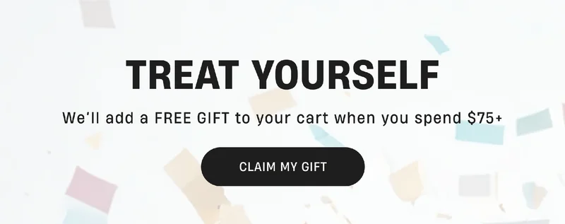 Treat Yourself | We'll add a FREE GIFT to your cart when you spend $75+ | CLAIM MY GIFT