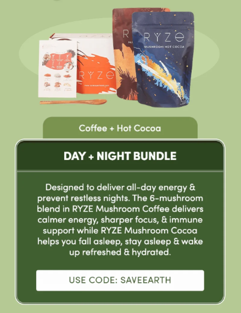 Coffee + Hot Cocoa | Day + Night Bundle | Designed to deliver all-day energy & prevent restless nights. The 6-mushroom blend in RYZE Mushroom Coffee delivers calmer energy, sharper focus, & immune support while RYZE Mushroom Cocoa helps you fall asleep, stay asleep & wake up refreshed & hydrated. | USE CODE: SAVEEARTH