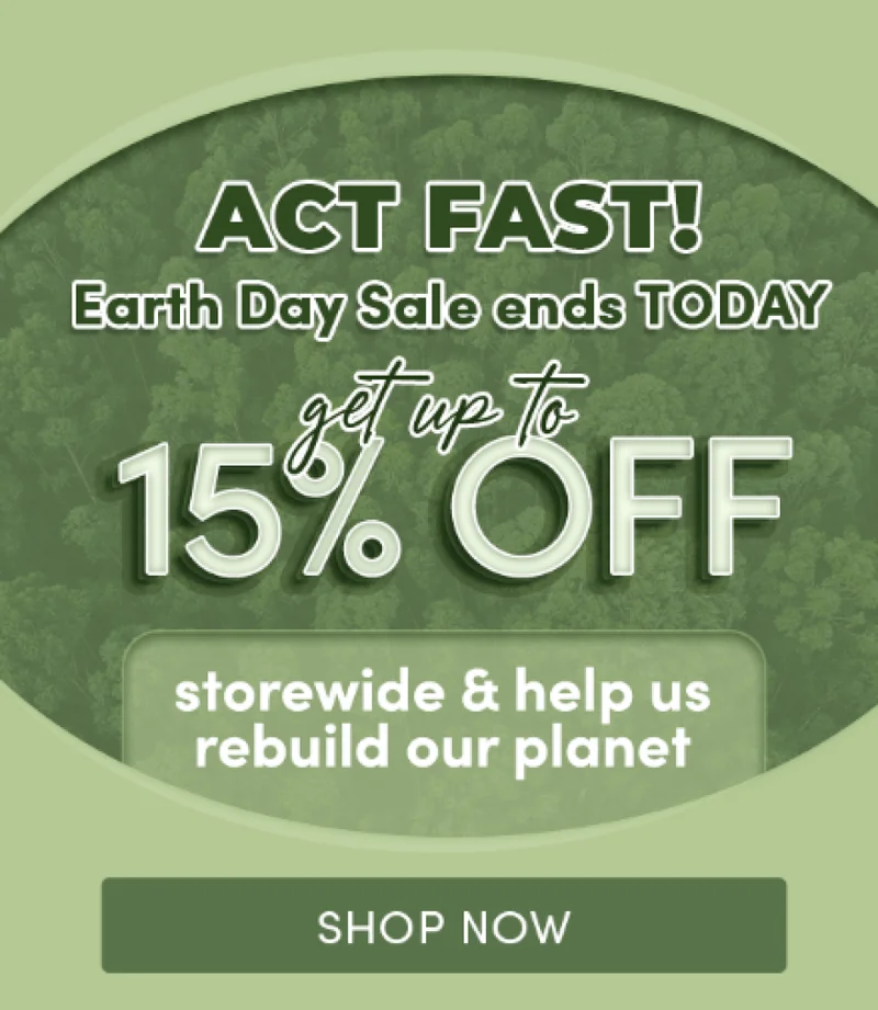 ACT FAST | Earth Day Sale ends TODAY | get up to 15% off storewide & help us rebuild our planet | Shop Now