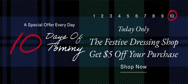 A special offer everyday                                            10 days of Tommy                                            Today only                                            The Fastive dressing shop                                           Get $5 off your purchase                                            Shop now