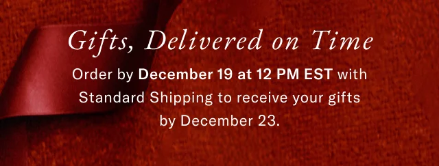 Gifts, delivered on time                                            Order by December 19 at 12PM EST with standard shipping to receive your gifts by December 23