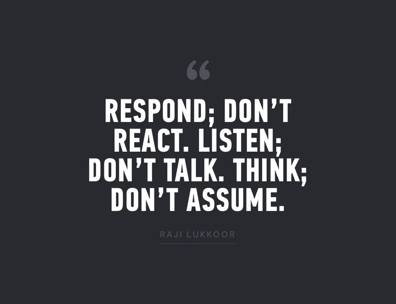 "Respond; don't react. Listen; don't talk. Think; don't assume." - Raji Lukkdor