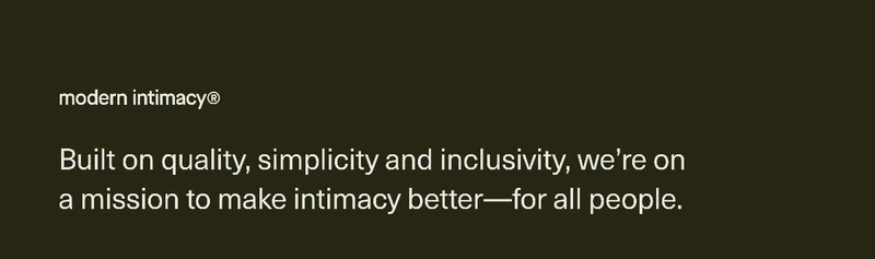 Built on quality, simplicity and inclusivity, we're on a mission to make intimacy better - for all people.