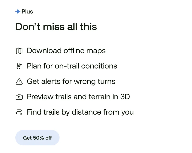 Don't miss all this. Download offline maps. Plan for on-trail conditions. Get alerts for wrong turns. Preview trails and terrain in 3D. Find trails by distance from you.